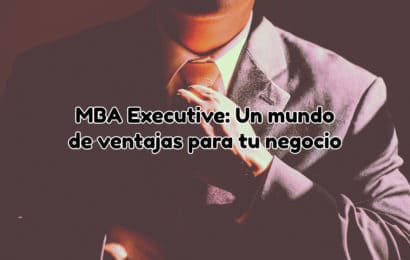 MBA Executive: Un mundo de ventajas para tu negocio